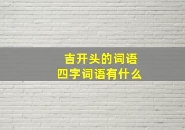 吉开头的词语四字词语有什么