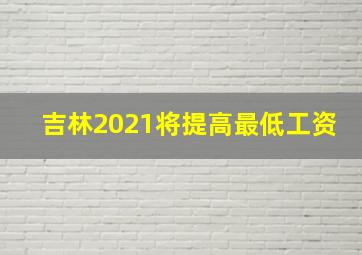 吉林2021将提高最低工资