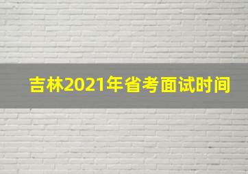 吉林2021年省考面试时间