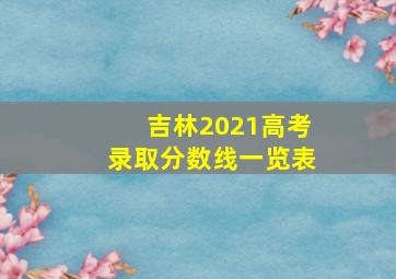 吉林2021高考录取分数线一览表