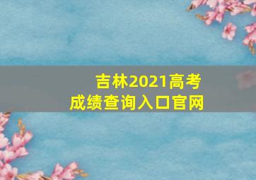 吉林2021高考成绩查询入口官网