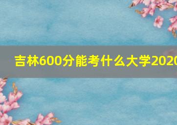 吉林600分能考什么大学2020