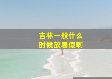 吉林一般什么时候放暑假啊