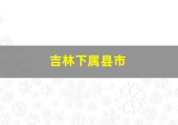 吉林下属县市