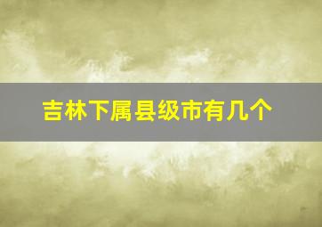 吉林下属县级市有几个