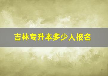 吉林专升本多少人报名