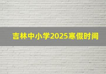 吉林中小学2025寒假时间