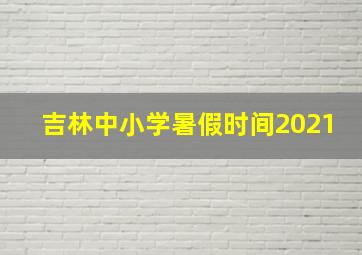 吉林中小学暑假时间2021