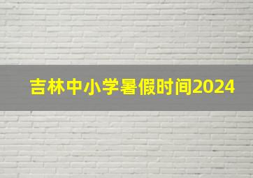 吉林中小学暑假时间2024