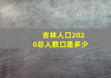 吉林人口2020总人数口是多少