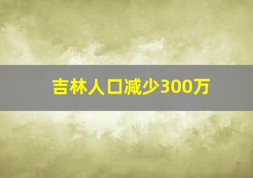 吉林人口减少300万