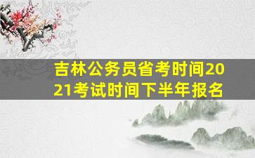 吉林公务员省考时间2021考试时间下半年报名