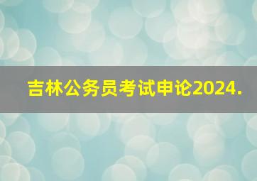 吉林公务员考试申论2024.