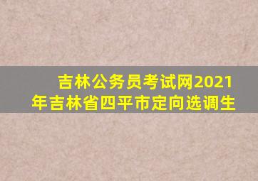 吉林公务员考试网2021年吉林省四平市定向选调生