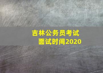 吉林公务员考试面试时间2020