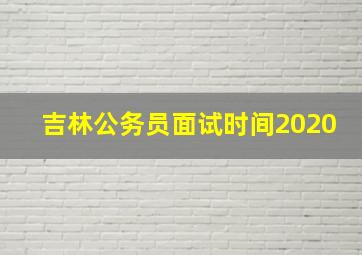 吉林公务员面试时间2020