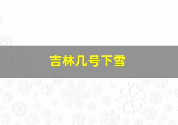 吉林几号下雪