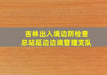 吉林出入境边防检查总站延边边境管理支队