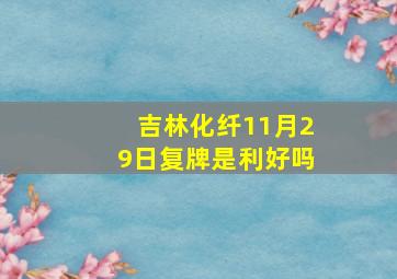 吉林化纤11月29日复牌是利好吗