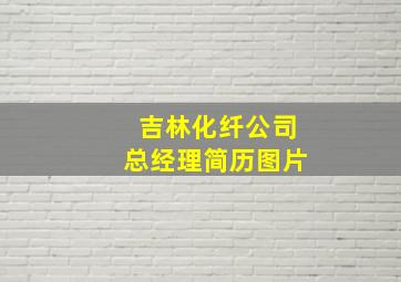 吉林化纤公司总经理简历图片