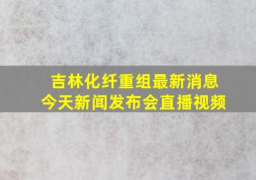 吉林化纤重组最新消息今天新闻发布会直播视频