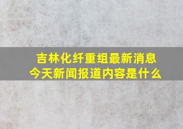 吉林化纤重组最新消息今天新闻报道内容是什么