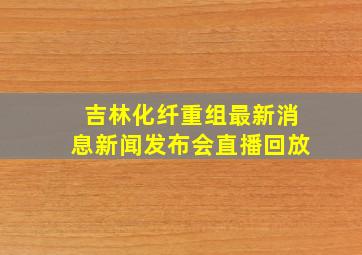 吉林化纤重组最新消息新闻发布会直播回放