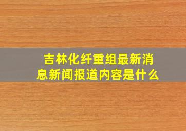 吉林化纤重组最新消息新闻报道内容是什么