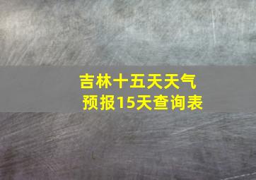 吉林十五天天气预报15天查询表