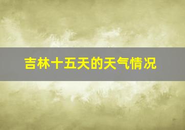 吉林十五天的天气情况