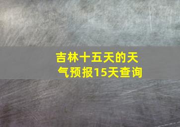 吉林十五天的天气预报15天查询