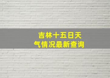 吉林十五日天气情况最新查询