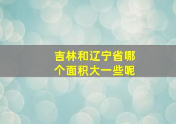 吉林和辽宁省哪个面积大一些呢