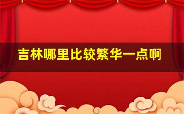 吉林哪里比较繁华一点啊