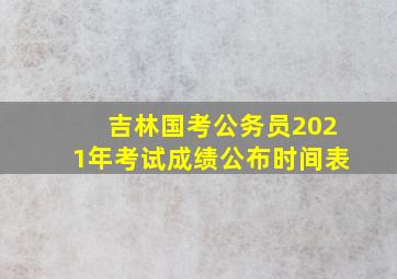 吉林国考公务员2021年考试成绩公布时间表