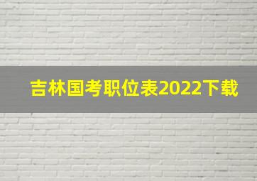 吉林国考职位表2022下载