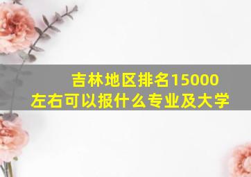 吉林地区排名15000左右可以报什么专业及大学