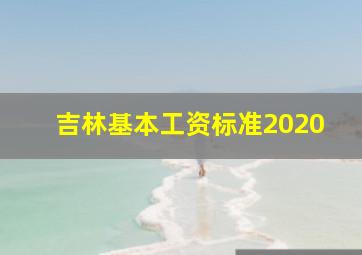 吉林基本工资标准2020