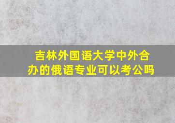 吉林外国语大学中外合办的俄语专业可以考公吗