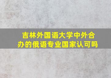 吉林外国语大学中外合办的俄语专业国家认可吗