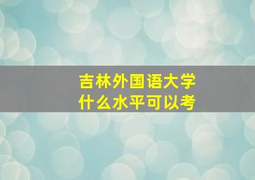 吉林外国语大学什么水平可以考