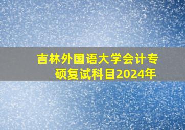 吉林外国语大学会计专硕复试科目2024年