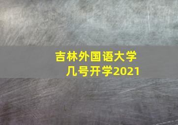 吉林外国语大学几号开学2021