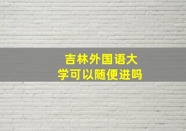 吉林外国语大学可以随便进吗