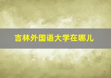 吉林外国语大学在哪儿