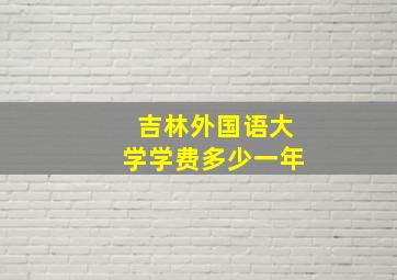 吉林外国语大学学费多少一年