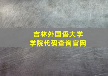 吉林外国语大学学院代码查询官网