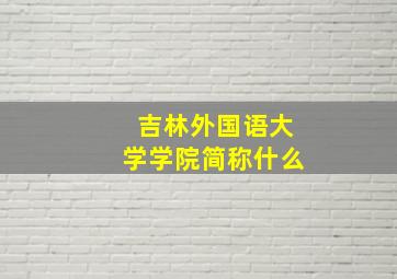 吉林外国语大学学院简称什么