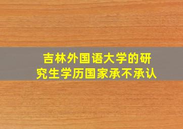 吉林外国语大学的研究生学历国家承不承认