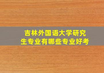 吉林外国语大学研究生专业有哪些专业好考